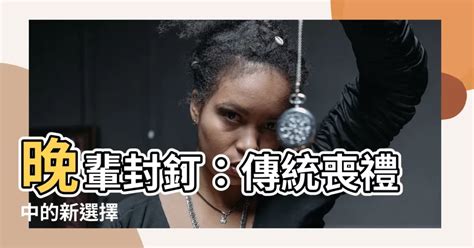 晚輩封釘|晚輩封釘：揭開傳統喪葬禮俗背後的深層意義 